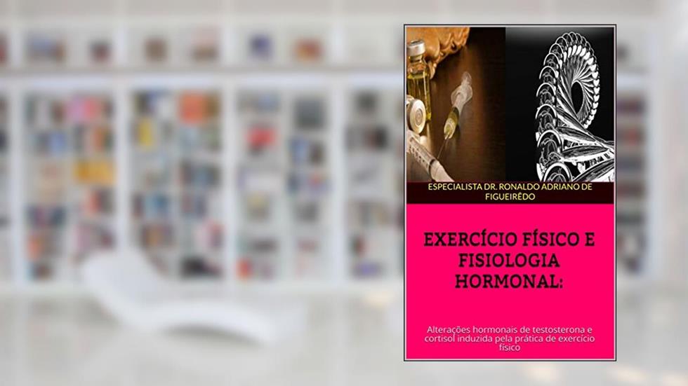 EXERCÍCIO FÍSICO E FISIOLOGIA HORMONAL:: Alterações hormonais de testosterona e cortisol induzida pela prática de exercício físico, do autor ESPECIALISTA DR. RONALDO ADRIANO DE FIGUEIRÊDO