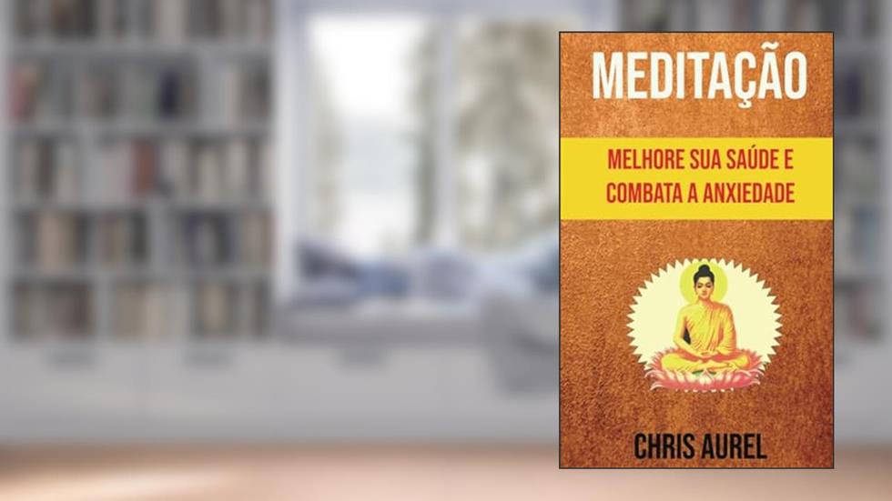 Meditação - Melhore Sua Saúde E Combata A Anxiedade (Portuguese Edition), do autor Chris Aurel