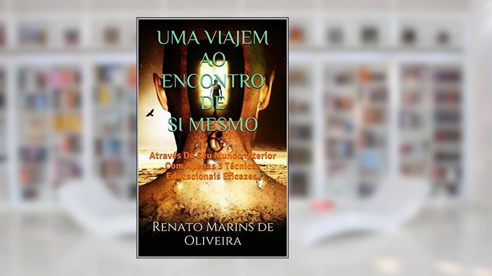 UMA VIAJEM AO ENCONTRO DE SI MESMO: Através Do Seu Mundo Interior Com Apenas 3 Técnicas Educacionais Eficazes., do autor Renato Marins de Oliveira