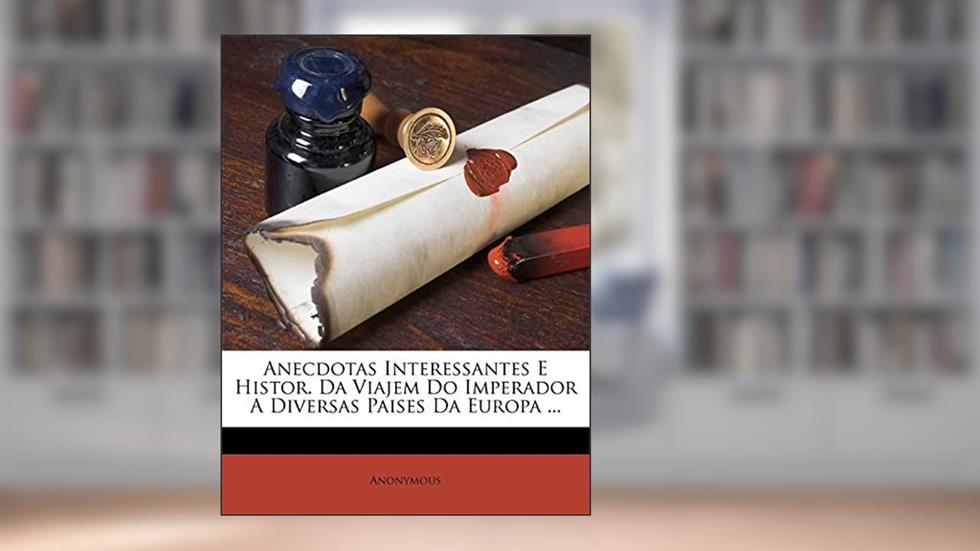 Anecdotas Interessantes E Histor. Da Viajem Do Imperador A Diversas Paises Da Europa ..., do autor Anonymous