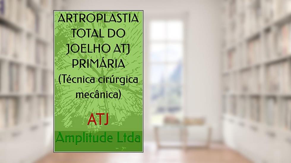 ARTROPLASTIA TOTAL DO JOELHO ATJ PRIMÁRIA (Técnica cirúrgica mecânica) : ATJ, do autor Amplitude Ltda