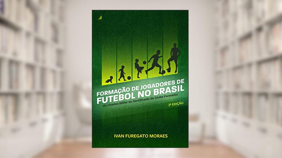 Formação de Jogadores de Futebol no Brasil: De Charles Miller ao Certificado de Clube Formador, do autor Ivan Furegato Moraes