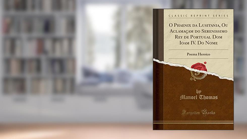 O Phaenix da Lusitania, Ou Aclamaçam do Serenissimo Rey de Portugal Dom Ioam IV. Do Nome: Poema Heroico (Classic Reprint), do autor Manoel Thomas