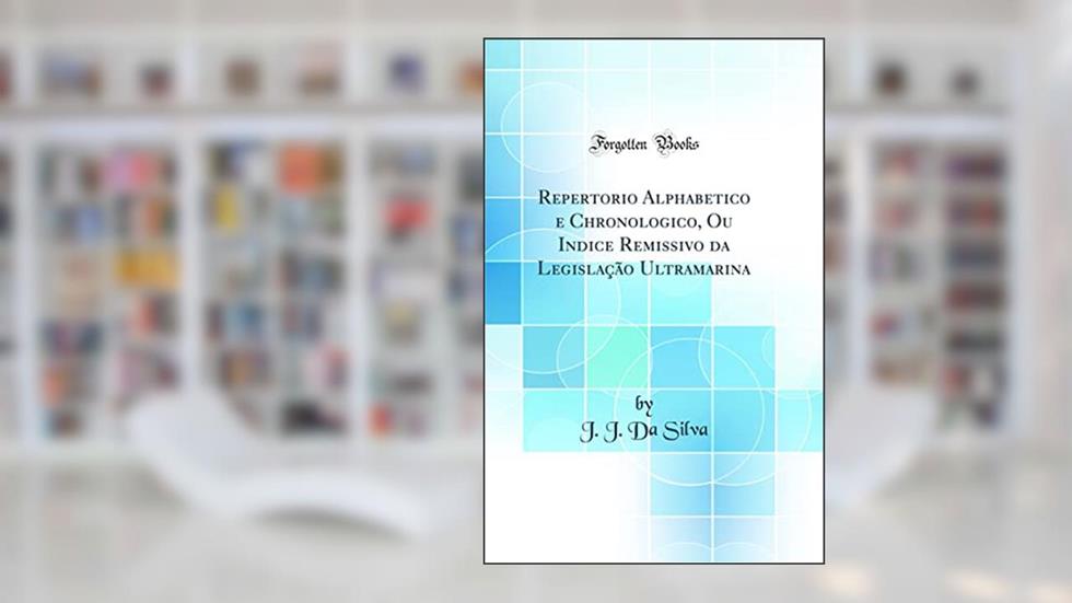 Repertorio Alphabetico e Chronologico, Ou Indice Remissivo da Legislação Ultramarina (Classic Reprint), do autor J. J. Da Silva