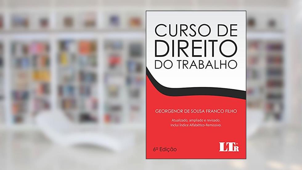 Curso de Direito do Trabalho: Atualizado, ampliado e revisado com índice Alfabético-Remissivo, do autor Georgenor de Sousa Franco Filho