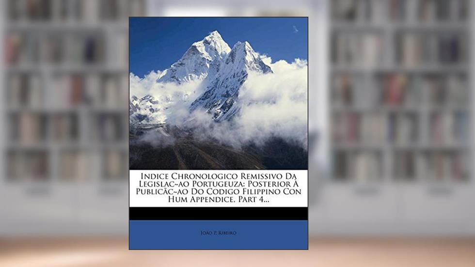 Indice Chronologico Remissivo Da Legislac Ao Portugeuza: Posterior a Publicac Ao Do Codigo Filippino Con Hum Appendice, Part 4..., do autor Jo O P Ribeiro; Joao P Ribeiro