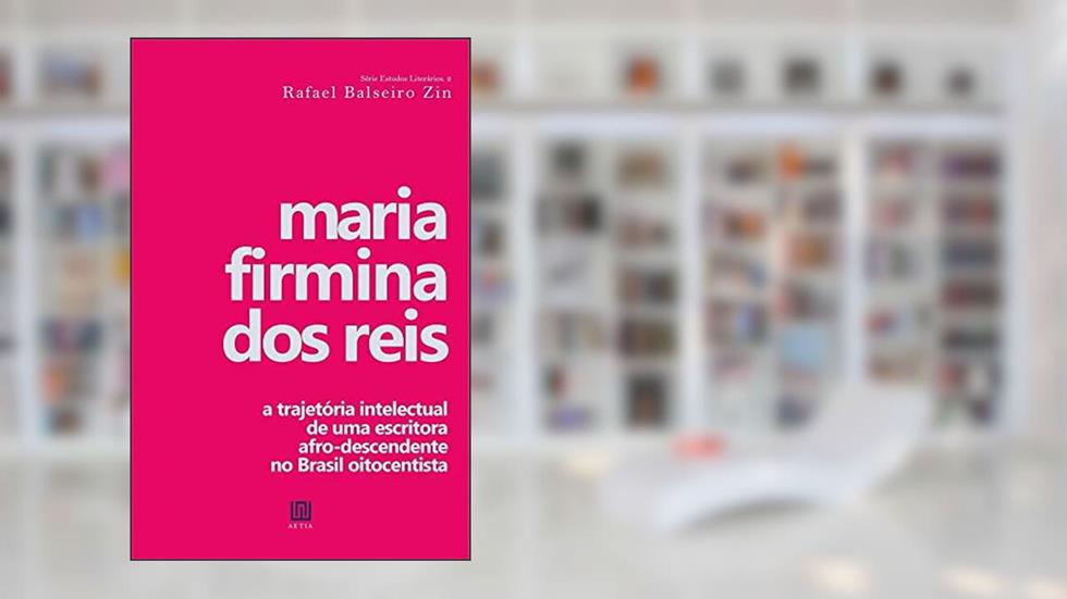 Maria Firmina dos Reis: a trajetória intelectual de uma escritora afrodescendente no Brasil oitocentista, do autor Rafael Balseiro Zin