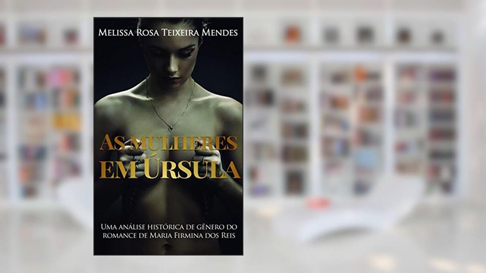 As mulheres em Úrsula: Uma análise histórica de gênero do romance de Maria Firmina dos Reis, do autor Melissa Rosa Teixeira Mendes