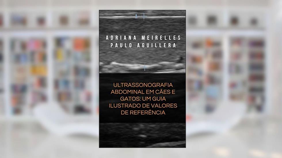 ULTRASSONOGRAFIA ABDOMINAL EM CÃES E GATOS: UM GUIA ILUSTRADO DE VALORES DE REFERÊNCIA, do autor Adriana Meirelles; Paulo Aguillera