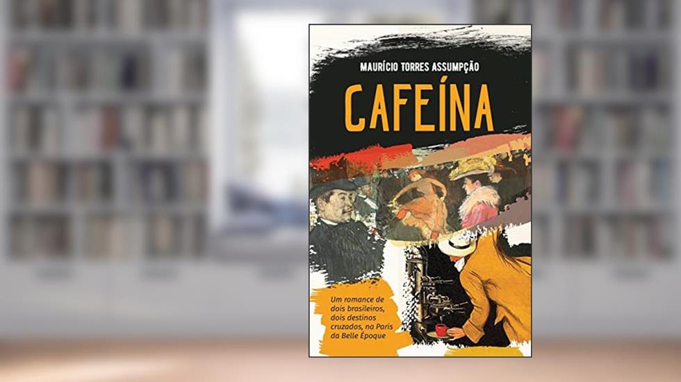 Cafeína - Um romance histórico: Um romance de dois brasileiros, dois destinos cruzados, na Paris de Belle Époque, do autor Maurício Torres Assumpção