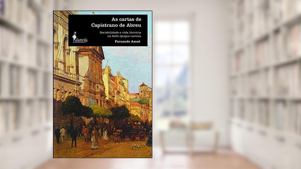 As Cartas de Capistrano de Abreu: Sociabilidade e Vida Literária na Belle époque Carioca, do autor Fernando Amed