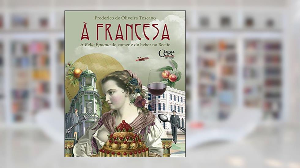 À francesa: A Belle Époque do comer e do beber no Recife, do autor Frederico de Oliveira Toscano