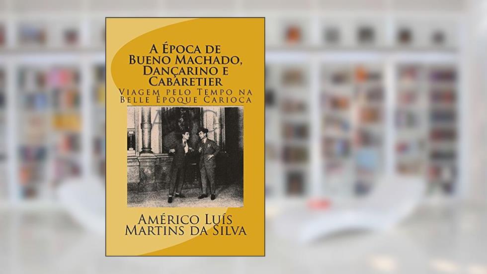 A Epoca de Bueno Machado, Dançarino e Cabaretier: Viagem pelo Tempo na Belle Époque Carioca, do autor Americo Luis Martins da Silva