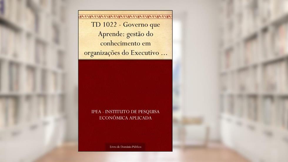 TD 1022 - Governo que Aprende: gestão do conhecimento em organizações do Executivo Federal, do autor IPEA - Instituto de Pesquisa Econômica Aplicada