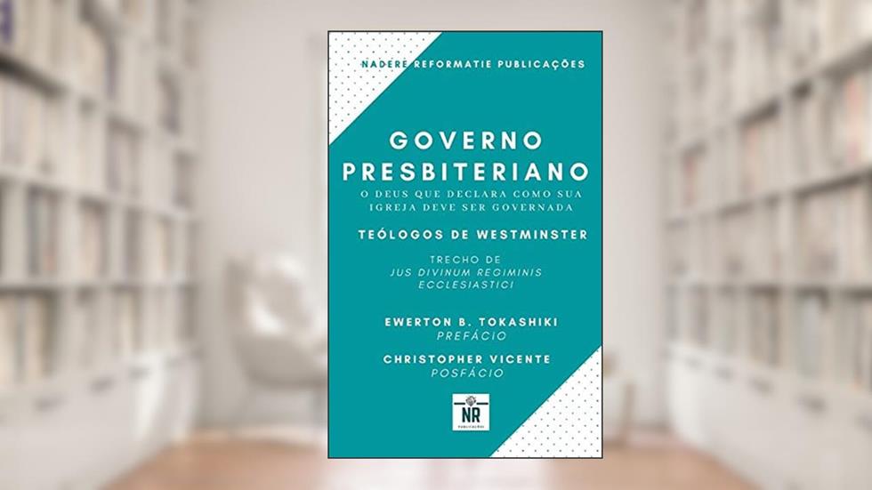 Governo Presbiteriano: O Deus que declara como sua igreja deve ser governada, do autor Teólogos de Westminster