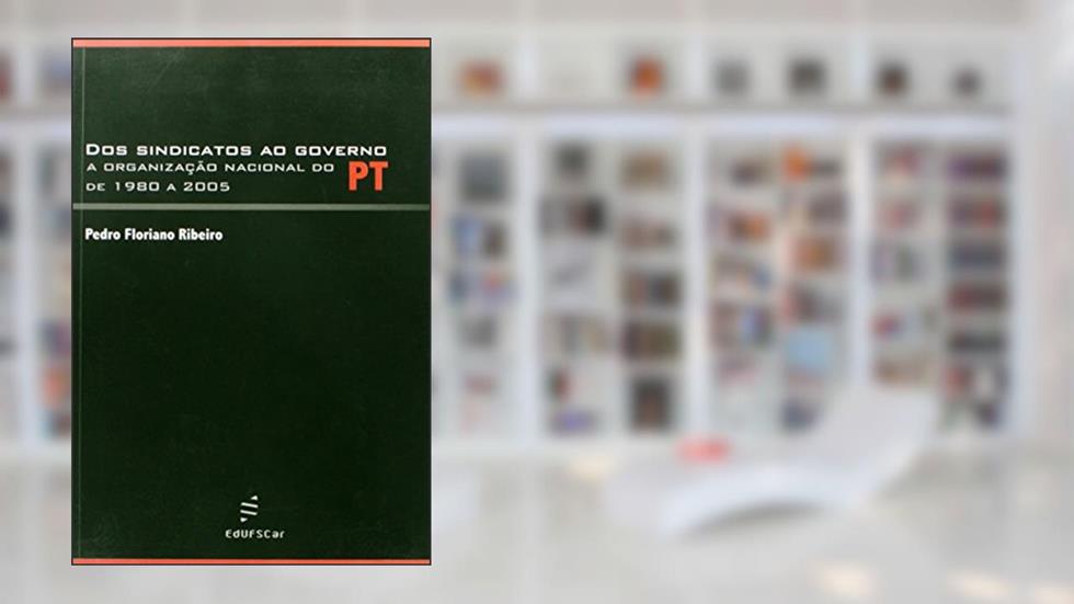 Dos sindicatos ao governo: a Organização Nacional do PT de 1980 a 2005, do autor Pedro Floriano Ribeiro