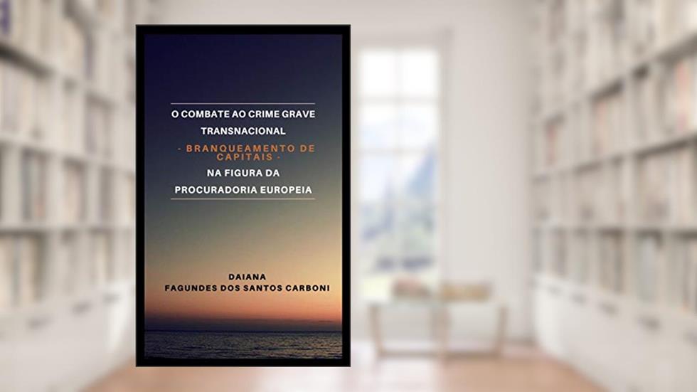O COMBATE AO CRIME GRAVE TRANSNACIONAL - BRANQUEAMENTO DE CAPITAIS - NA FIGURA DA PROCURADORIA EUROPEIA, do autor DAIANA FAGUNDES DOS SANTOS CARBONI