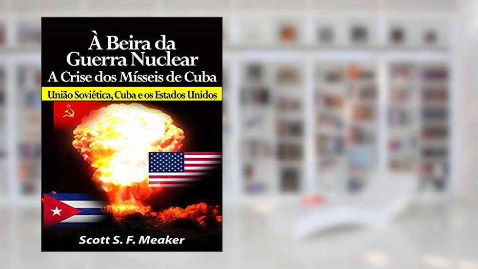 À Beira Da Guerra Nuclear: Crise Dos Mísseis De Cuba - União Soviética, Cuba E Os Estados Unidos, do autor Scott S. F. Meaker