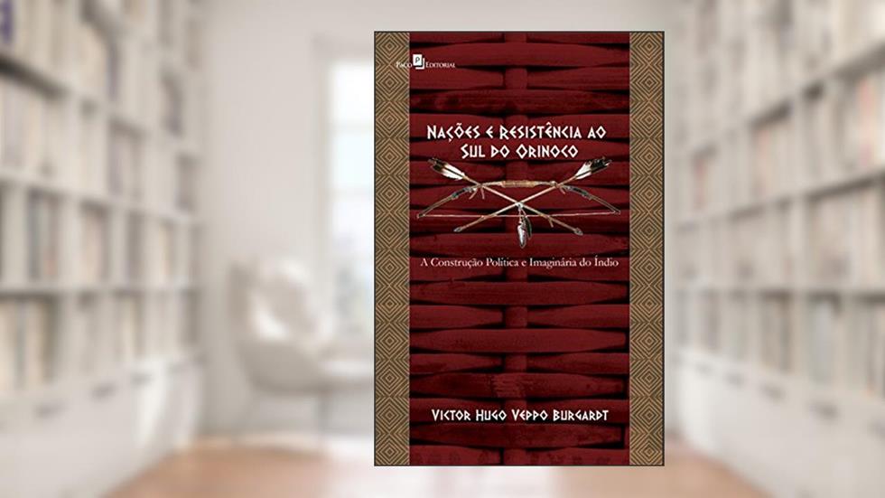 Nações e Resistência ao sul do Orinoco: a Construção Política e Imaginária do índio, do autor Victor Hugo Veppo Burgardt