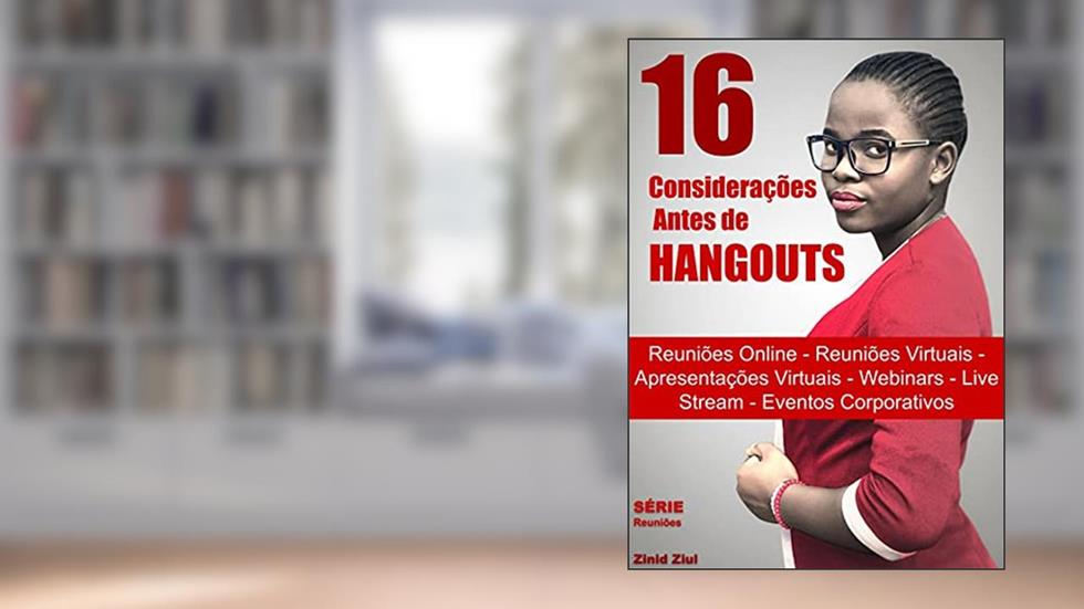 16 Considerações Antes de Hangouts: Reuniões Online - Reuniões Virtuais - Apresentações Virtuais - Webinars - Live Stream - Videoconferências - Eventos Corporativos, do autor Zinid Ziul