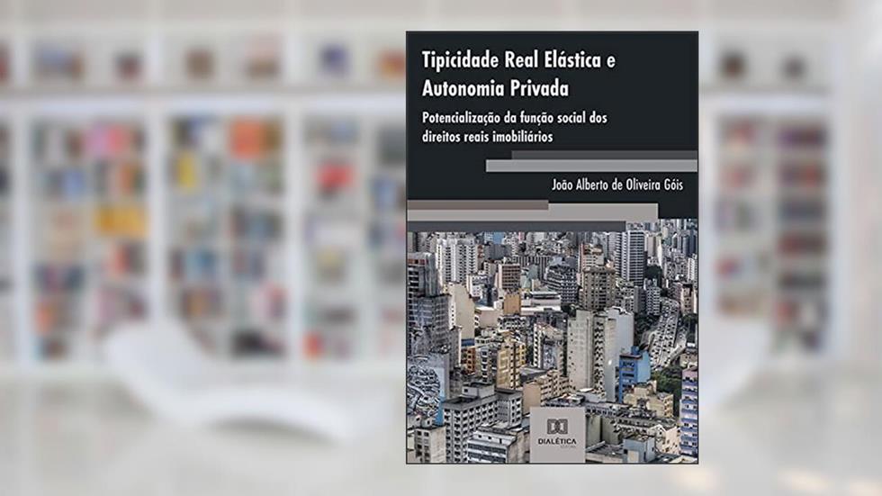 Tipicidade Real Elástica e Autonomia Privada: potencialização da função social dos direitos reais imobiliários, do autor João Alberto de Oliveira Góis