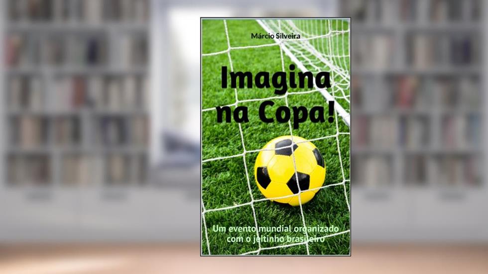 Imagina na Copa!: Um evento mundial organizado com o jeitinho brasileiro, do autor Márcio Silveira