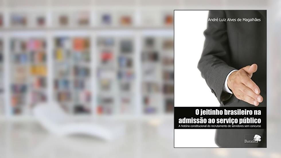 O Jeitinho Brasileiro na Admissão ao Serviço Público: A História Constitucional do Recrutamento de Servidores sem Concurso, do autor André Luiz Alves de Magalhães