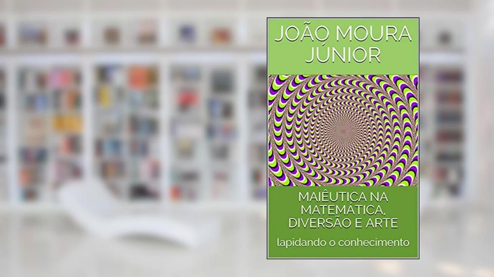 MAIÊUTICA NA MATEMÁTICA, DIVERSÃO E ARTE: lapidando o conhecimento, do autor João Moura Júnior
