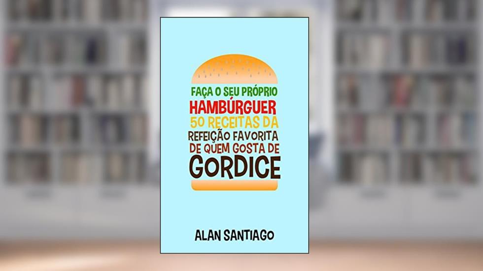 Faça o seu Próprio Hambúrguer: 50 Receitas da Refeição Favorita de quem Gosta de Gordice, do autor Alan Santiago