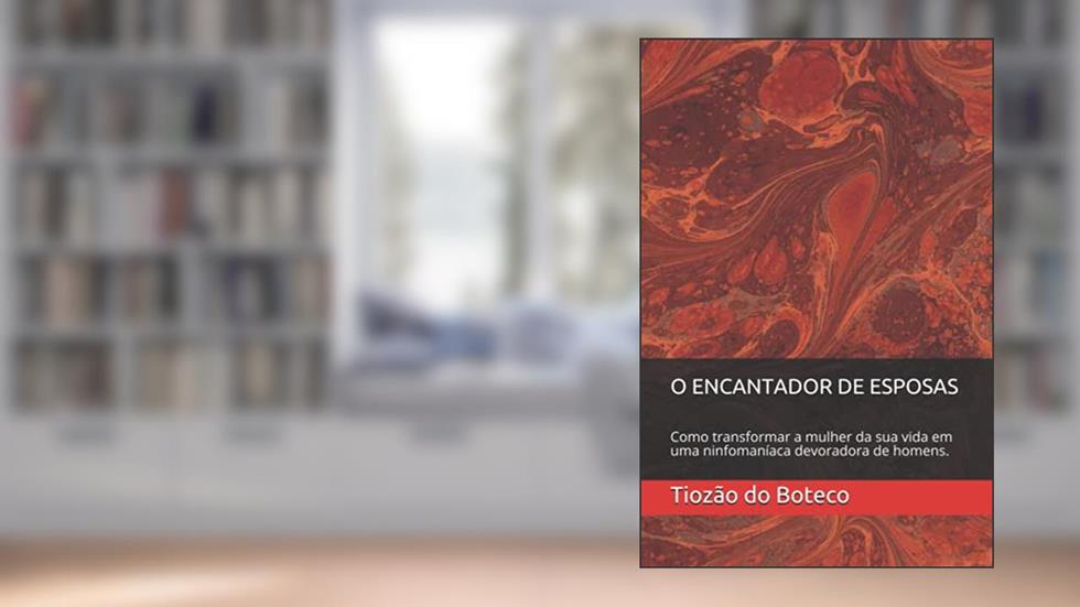 O Encantador de Esposas: Como transformar a mulher da sua vida em uma ninfomaníaca devoradora de homens., do autor Tiozão Do Boteco
