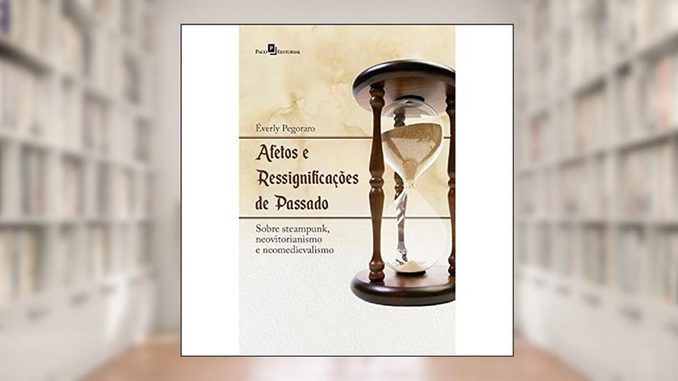 Afetos e Ressignificações de Passado: Sobre Steampunk, Neovitorianismo e Neomedievalismo, do autor Éverly Pegoraro