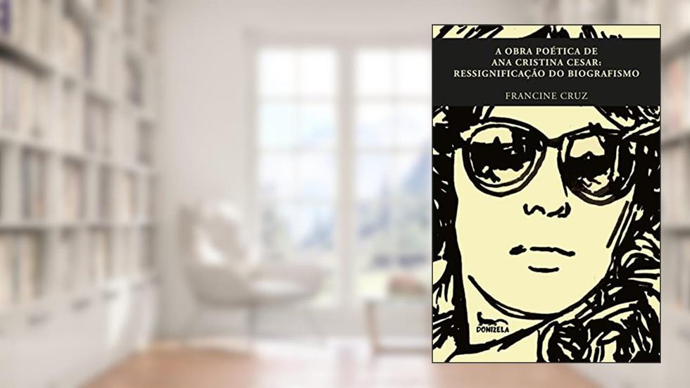 A OBRA POÉTICA DE ANA CRISTINA CESAR: RESSIGNIFICAÇÃO DO BIOGRAFISMO, do autor Francine Cruz
