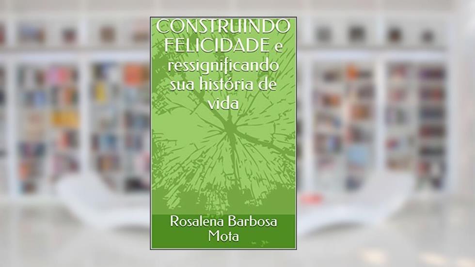 CONSTRUINDO FELICIDADE e ressignificando sua história de vida, do autor Rosalena Barbosa Mota