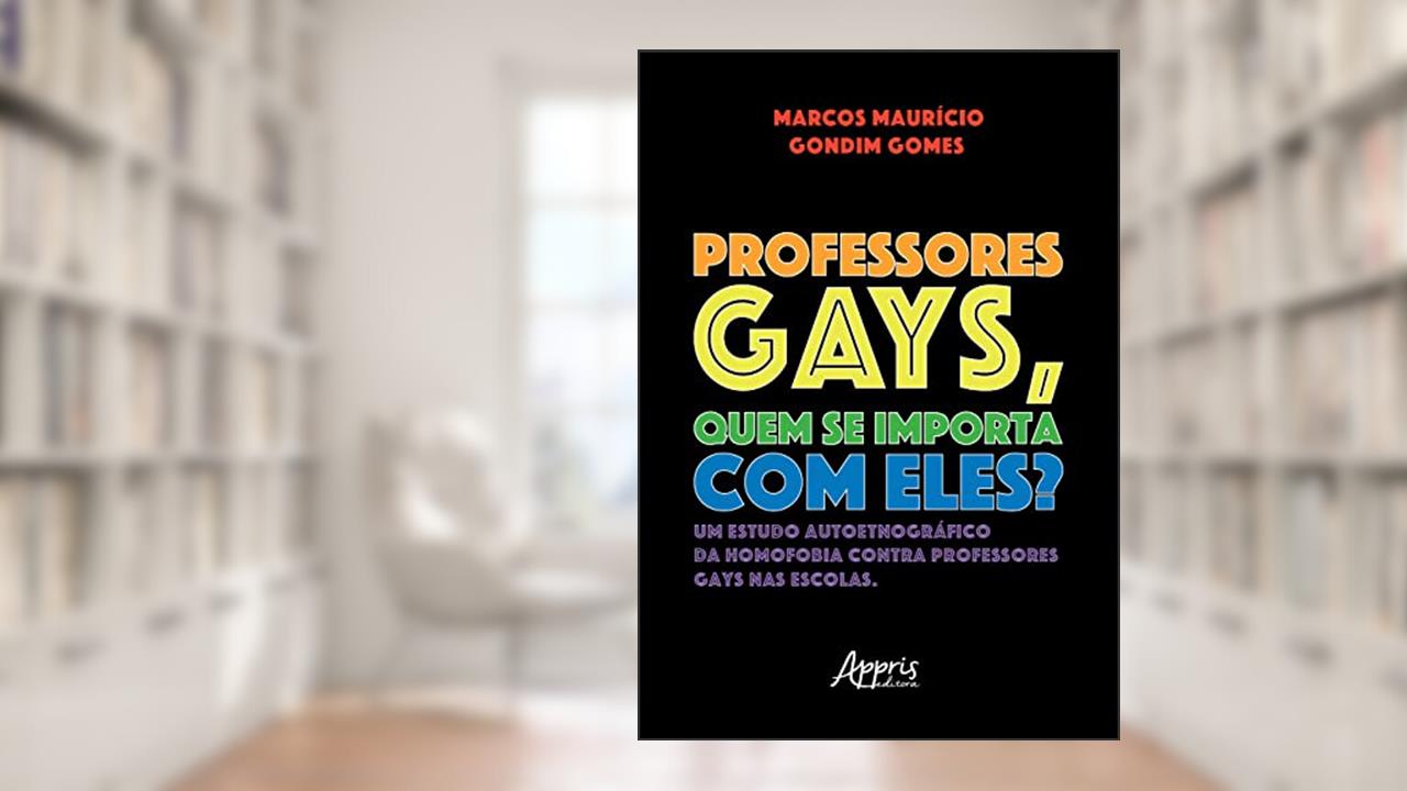 Professores Gays, quem se Importa com Eles?: Um Estudo Autoetnográfico da Homofobia contra Professores Gays nas Escolas, do autor Marcos Mauricio Gondim Gomes