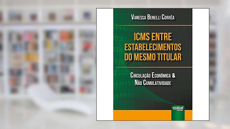 ICMS entre Estabelecimentos do Mesmo Titular - Circulação Econômica & Não Cumulatividade, do autor Vanessa Benelli Corrêa