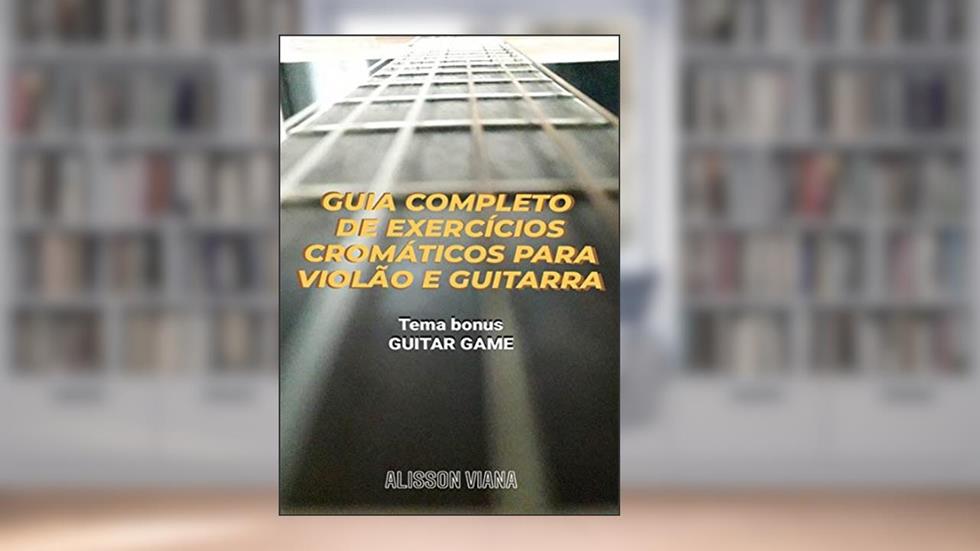 GUIA COMPLETO DE EXERCÍCIOS CROMÁTICOS PARA VIOLÃO E GUITARRA: Sincronismo, Digitação e Palhetada Alternada, do autor Alisson Viana