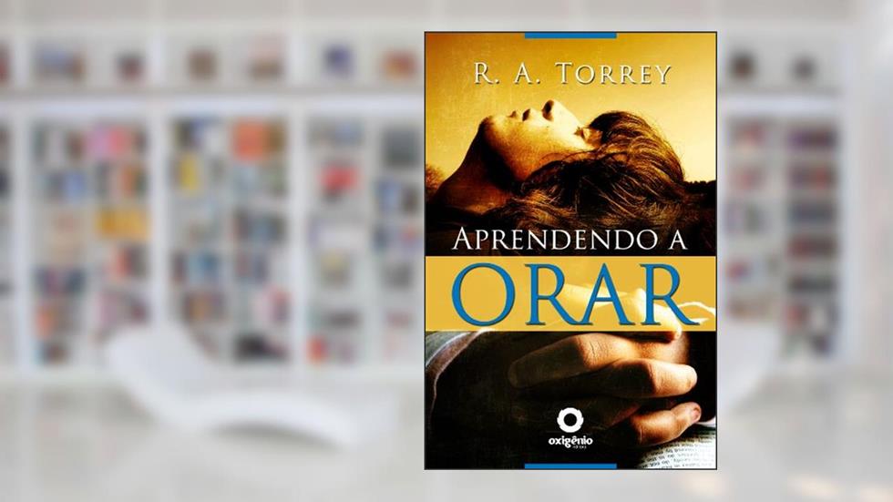 Aprendendo a orar (Escola da Oração Livro 6), do autor R.A. Torrey