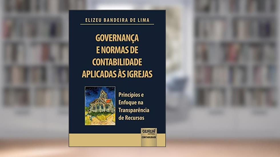 Governança e Normas de Contabilidade Aplicadas às Igrejas - Princípios e Enfoque na Transparência de Recursos, do autor Elizeu Bandeira de Lima