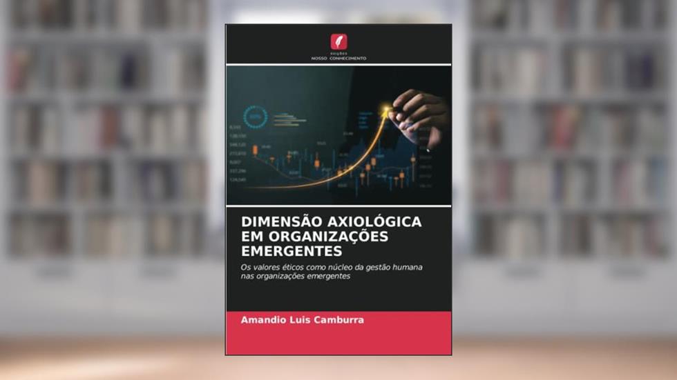 DIMENSÃO AXIOLÓGICA EM ORGANIZAÇÕES EMERGENTES: Os valores éticos como núcleo da gestão humana nas organizações emergentes, do autor Amandio Luis Camburra