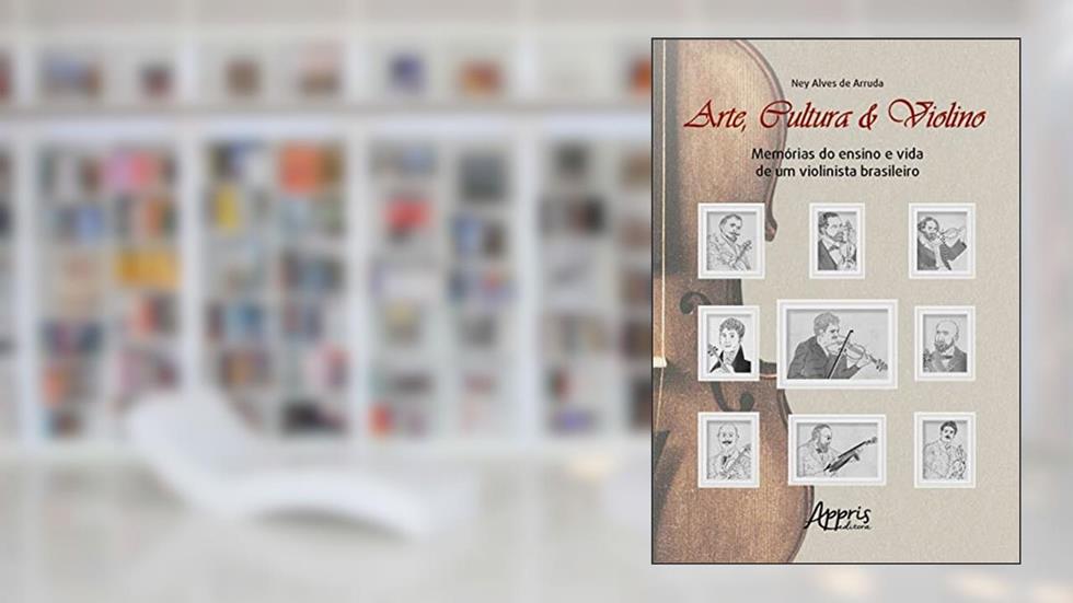 Arte, Cultura & Violino: Memórias do Ensino e Vida de um Violinista Brasileiro, do autor Ney Alves de Arruda