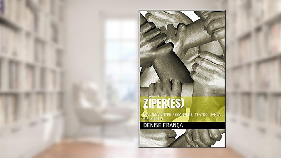 ZÍPER(ES): DIÁLOGOS ENTRE PSICANÁLISE, TEATRO, DANÇA E FILOSOFIA, do autor DENISE FRANÇA