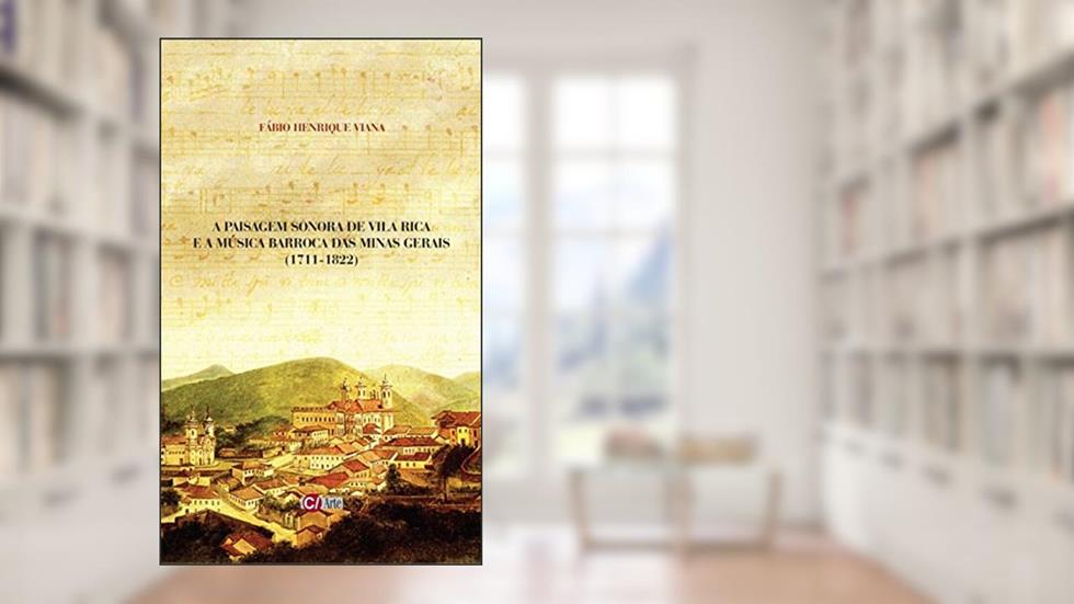 A Paisagem Sonora de Vila Rica e a Música Barroca das Minas Gerais (1711-1822), do autor Fábio Henrique Viana