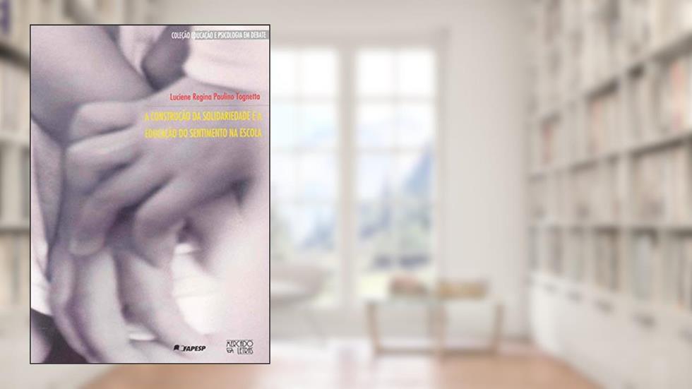 A Construção da Solidariedade e a Educação do Sentimento na Escola, do autor Luciene Regina Paulino Tognetta