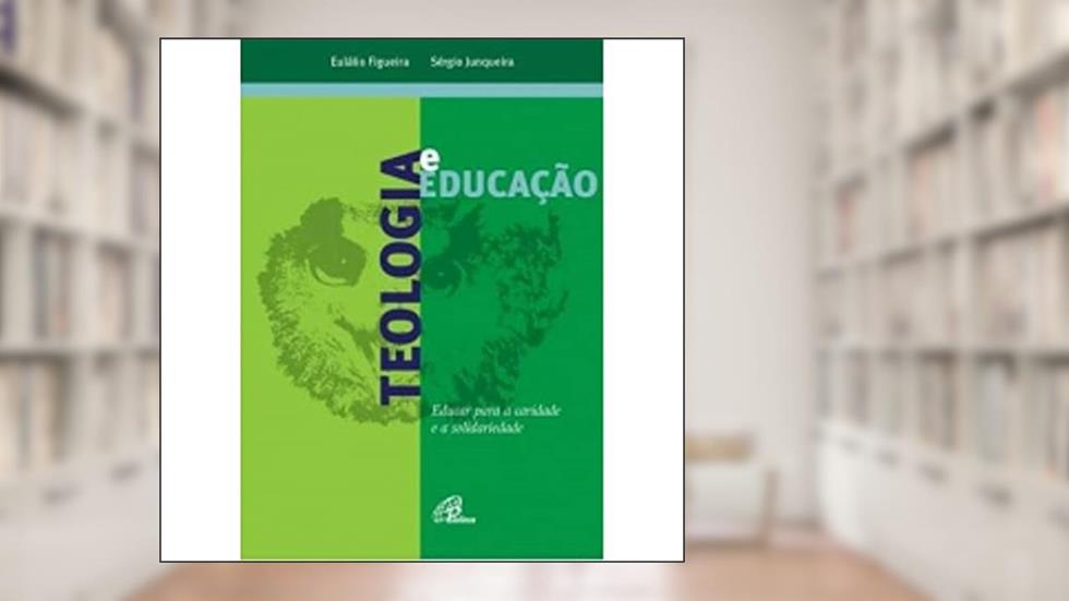 Teologia e educação: Educar para a caridade e a solidariedade, do autor Eulálio Figueira; Sérgio Junqueira