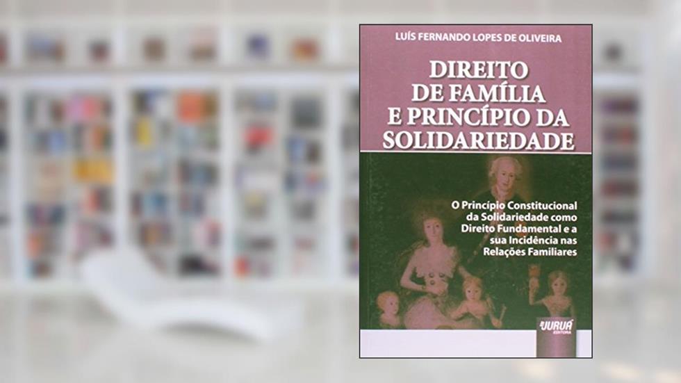 Direito de Família e Princípio da Solidariedade - O Princípio Constitucional da Solidariedade como Direito Fundamental e a sua Incidência nas Relações Familiares, do autor Luís Fernando Lopes de Oliveira
