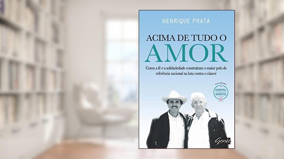 Acima de tudo o amor: Como a fé e a solidariedade construíram o maior polo de referência nacional na luta contra o câncer, do autor Henrique Prata