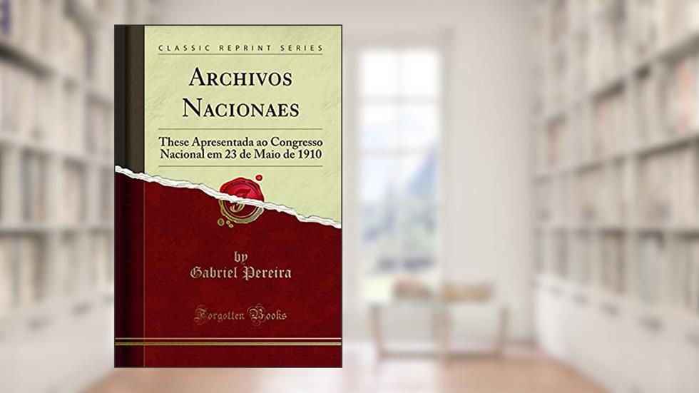 Archivos Nacionaes: These Apresentada ao Congresso Nacional em 23 de Maio de 1910 (Classic Reprint), do autor Gabriel Pereira