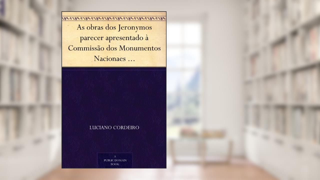 As obras dos Jeronymos parecer apresentado à Commissão dos Monumentos Nacionaes em sessão de 7 de Novembro de 1895, do autor Luciano Cordeiro