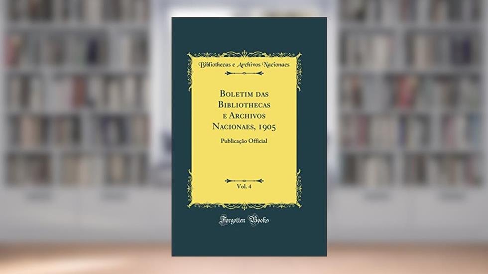 Boletim das Bibliothecas e Archivos Nacionaes, 1905, Vol. 4: Publicação Official (Classic Reprint), do autor Bibliothecas e Archivos Nacionaes