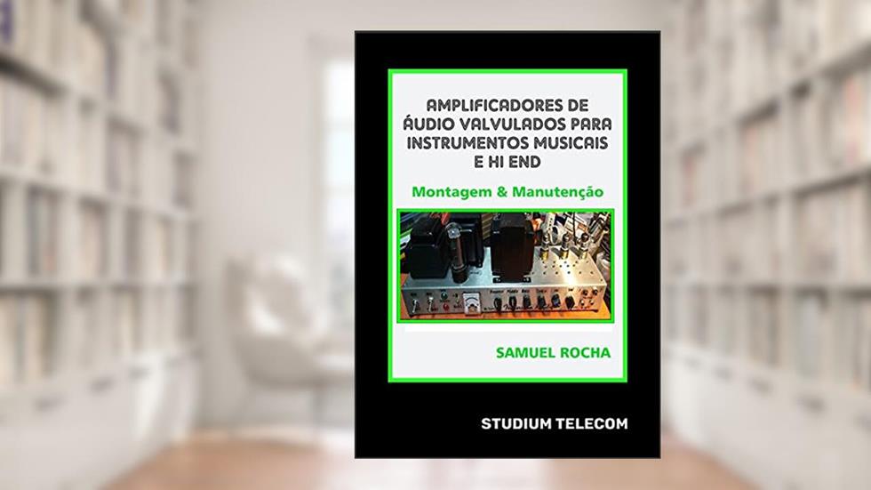 Amplificadores de Áudio Valvulados Para Instrumentos Musicais e Hi End: Montagem e Manutenção: Editora Studiumtelecom, Autor Samuel Rocha, 1ª Edição, 2021, do autor Samuel Rocha